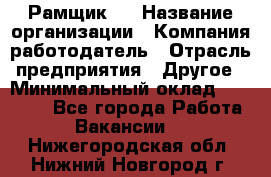 Рамщик 3 › Название организации ­ Компания-работодатель › Отрасль предприятия ­ Другое › Минимальный оклад ­ 15 000 - Все города Работа » Вакансии   . Нижегородская обл.,Нижний Новгород г.